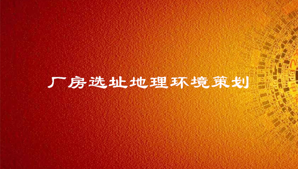 厂房选址策划-工厂选址地理环境策划